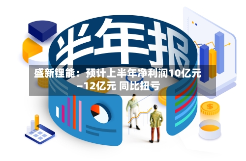 盛新锂能：预计上半年净利润10亿元—12亿元 同比扭亏-第2张图片