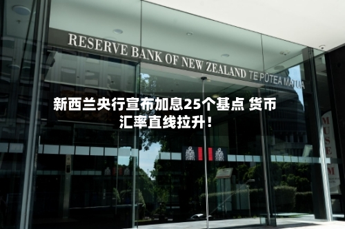 新西兰央行宣布加息25个基点 货币汇率直线拉升！-第3张图片