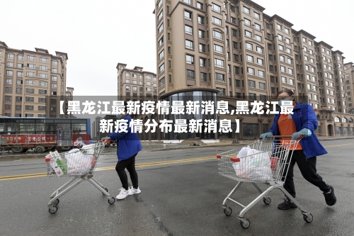 【黑龙江最新疫情最新消息,黑龙江最新疫情分布最新消息】