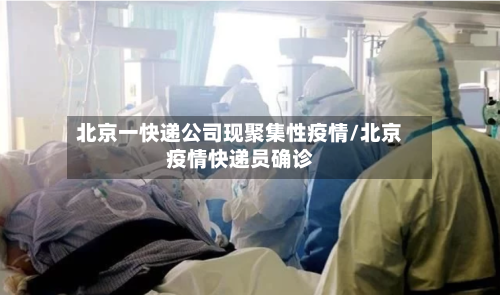 北京一快递公司现聚集性疫情/北京疫情快递员确诊