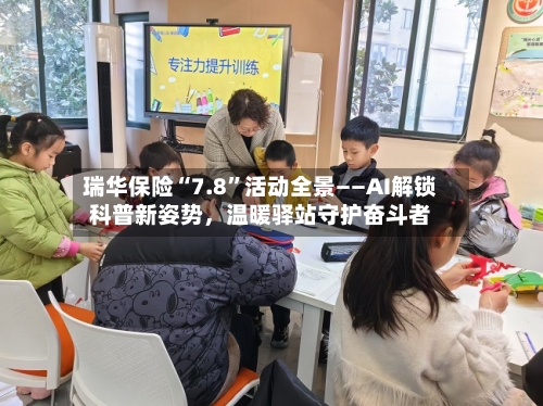 瑞华保险“7.8”活动全景——AI解锁科普新姿势，温暖驿站守护奋斗者-第3张图片