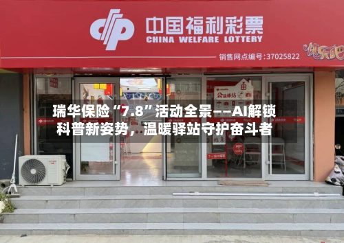 瑞华保险“7.8”活动全景——AI解锁科普新姿势，温暖驿站守护奋斗者