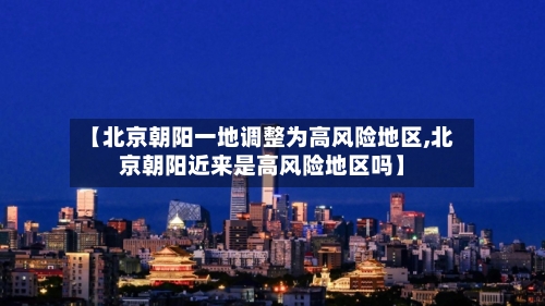 【北京朝阳一地调整为高风险地区,北京朝阳近来是高风险地区吗】-第2张图片