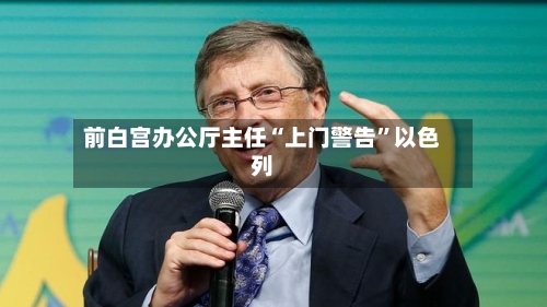 前白宫办公厅主任“上门警告”以色列