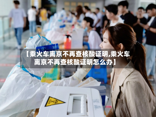 【乘火车离京不再查核酸证明,乘火车离京不再查核酸证明怎么办】-第3张图片