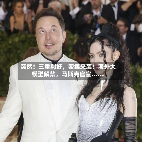 突然！三重利好	，密集来袭！海外大模型解禁，马斯克官宣……-第3张图片