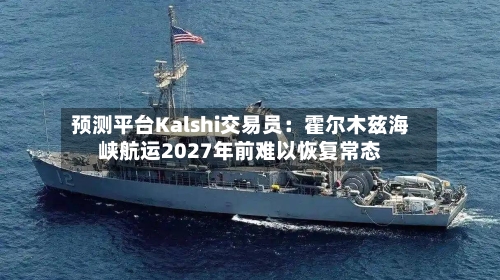 预测平台Kalshi交易员:霍尔木兹海峡航运2027年前难以恢复常态-第2张图片
