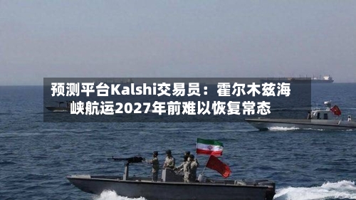 预测平台Kalshi交易员:霍尔木兹海峡航运2027年前难以恢复常态-第3张图片