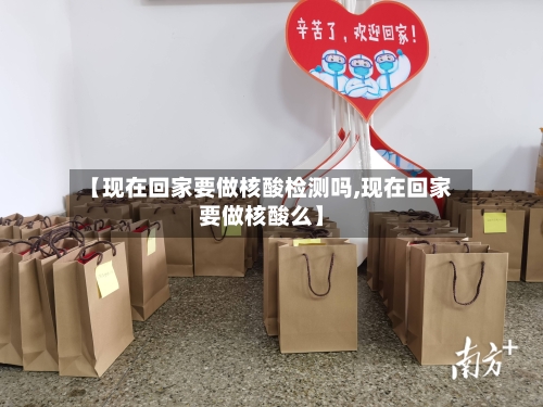【现在回家要做核酸检测吗,现在回家要做核酸么】