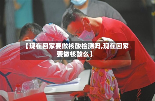 【现在回家要做核酸检测吗,现在回家要做核酸么】-第3张图片