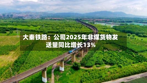 大秦铁路：公司2025年非煤货物发送量同比增长13%