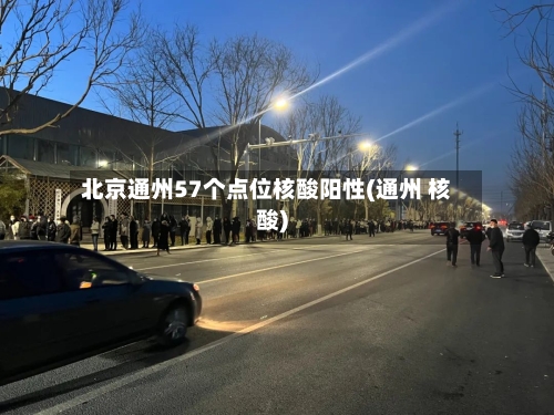 北京通州57个点位核酸阳性(通州 核酸)-第2张图片
