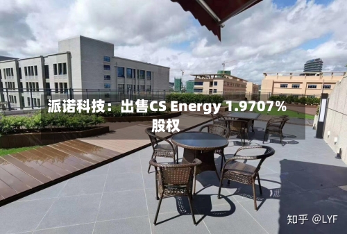 派诺科技：出售CS Energy 1.9707%股权