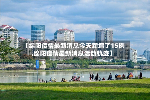 【绵阳疫情最新消息今天新增了15例,绵阳疫情最新消息活动轨迹】
