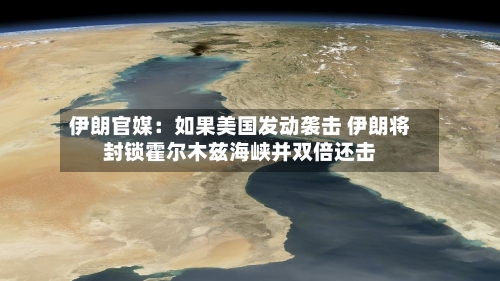 伊朗官媒:如果美国发动袭击 伊朗将封锁霍尔木兹海峡并双倍还击-第3张图片