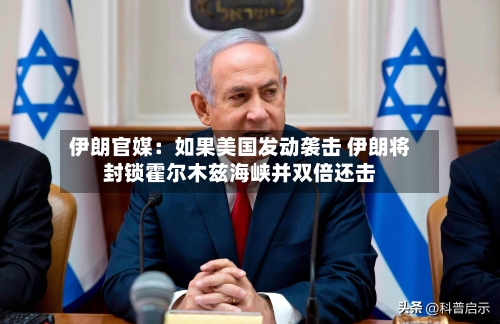 伊朗官媒：如果美国发动袭击 伊朗将封锁霍尔木兹海峡并双倍还击