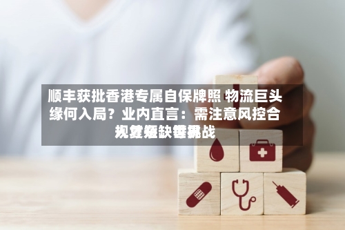 顺丰获批香港专属自保牌照 物流巨头缘何入局？业内直言：需注意风控合规复杂	、世界人才短缺等挑战-第2张图片
