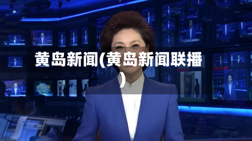 黄岛新闻(黄岛新闻联播)-第2张图片