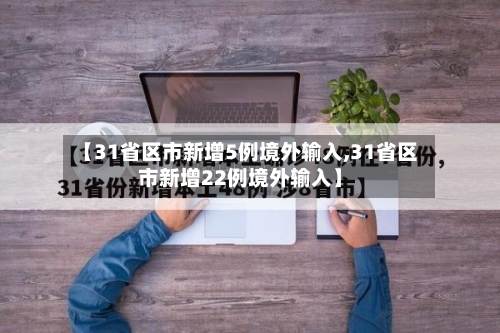【31省区市新增5例境外输入,31省区市新增22例境外输入】