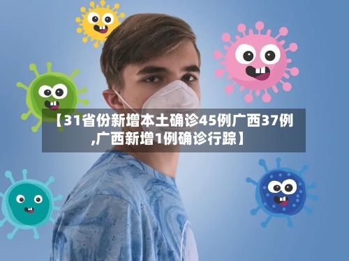 【31省份新增本土确诊45例广西37例,广西新增1例确诊行踪】-第2张图片