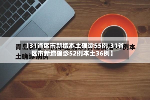 【31省区市新增本土确诊55例,31省区市新增确诊52例本土36例】