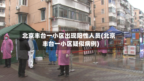 北京丰台一小区出现阳性人员(北京丰台一小区疑似病例)-第2张图片