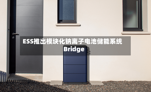ESS推出模块化钠离子电池储能系统Bridge
