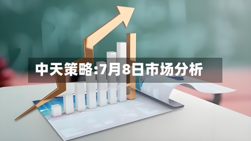 中天策略:7月8日市场分析