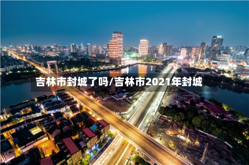 吉林市封城了吗/吉林市2021年封城