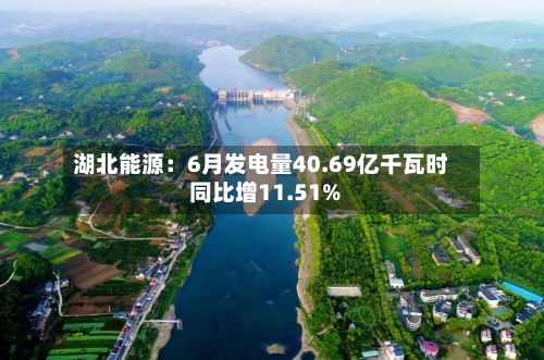 湖北能源:6月发电量40.69亿千瓦时 同比增11.51%-第2张图片