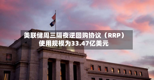 美联储周三隔夜逆回购协议（RRP）使用规模为33.47亿美元-第2张图片