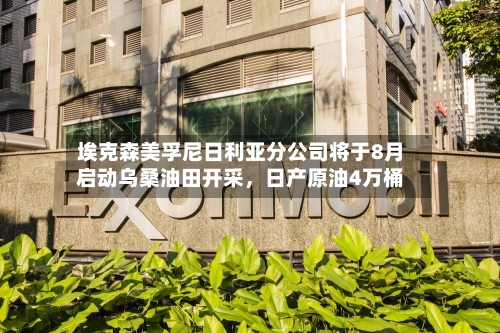 埃克森美孚尼日利亚分公司将于8月启动乌桑油田开采，日产原油4万桶