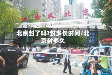 北京封了吗?封多长时间/北京封多久