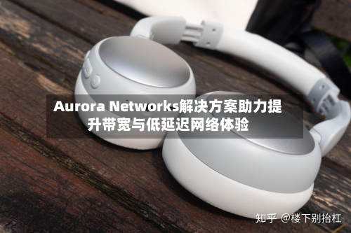 Aurora Networks解决方案助力提升带宽与低延迟网络体验-第3张图片