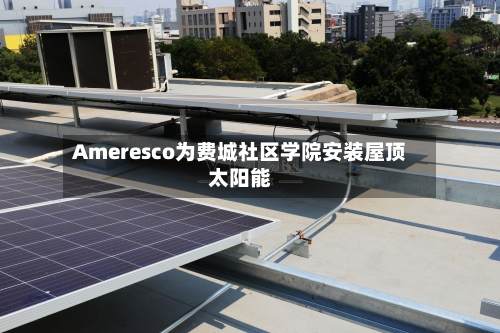 Ameresco为费城社区学院安装屋顶太阳能-第2张图片