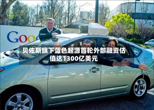 贝佐斯旗下蓝色起源首轮外部融资估值达1300亿美元