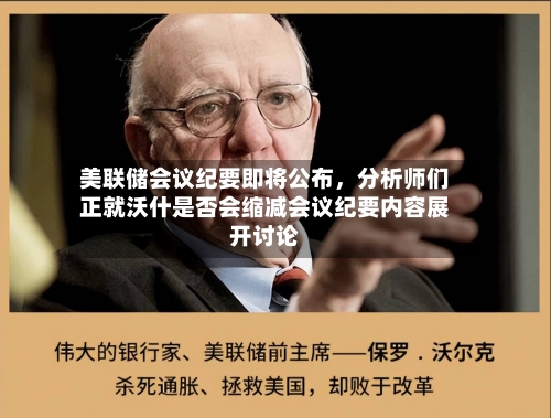 美联储会议纪要即将公布，分析师们正就沃什是否会缩减会议纪要内容展开讨论