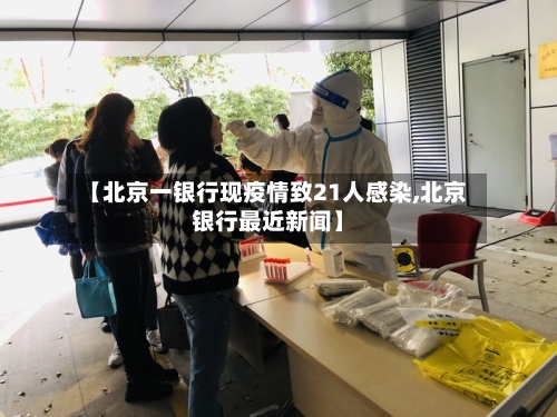 【北京一银行现疫情致21人感染,北京银行最近新闻】
