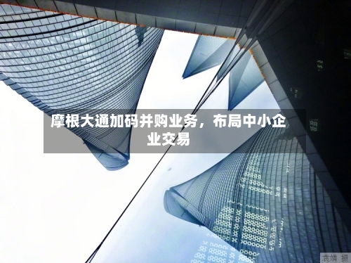 摩根大通加码并购业务	，布局中小企业交易-第3张图片