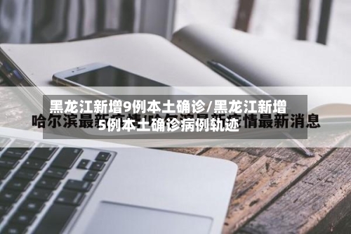 黑龙江新增9例本土确诊/黑龙江新增5例本土确诊病例轨迹
