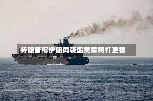 特朗普称伊朗再袭船美军将打更狠-第2张图片