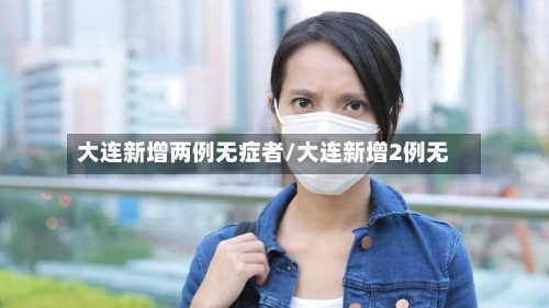 大连新增两例无症者/大连新增2例无-第2张图片
