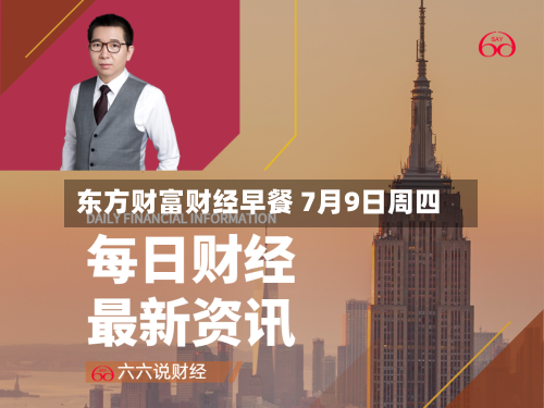 东方财富财经早餐 7月9日周四-第3张图片