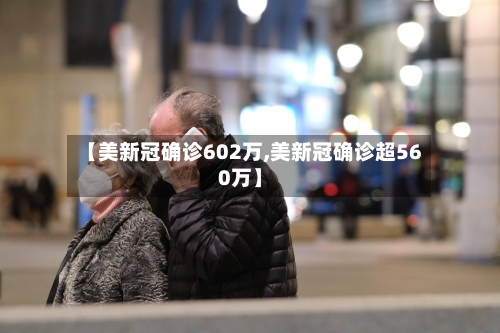 【美新冠确诊602万,美新冠确诊超560万】