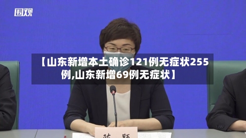 【山东新增本土确诊121例无症状255例,山东新增69例无症状】-第2张图片
