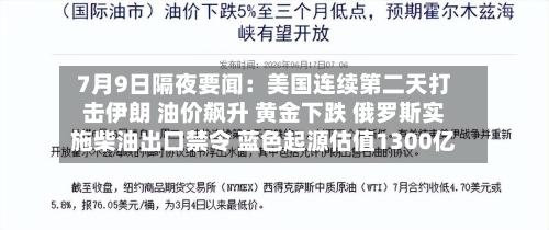 7月9日隔夜要闻：美国连续第二天打击伊朗 油价飙升 黄金下跌 俄罗斯实施柴油出口禁令 蓝色起源估值1300亿