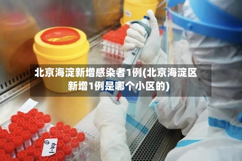 北京海淀新增感染者1例(北京海淀区新增1例是哪个小区的)