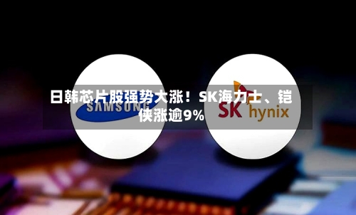 日韩芯片股强势大涨！SK海力士、铠侠涨逾9%