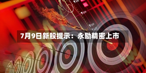 7月9日新股提示：永励精密上市