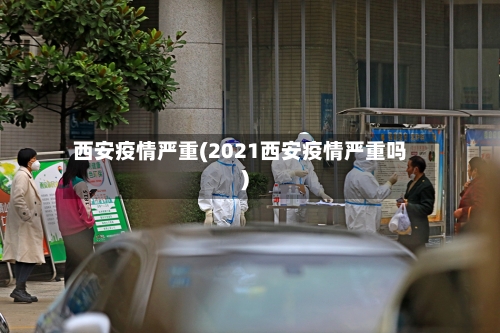 西安疫情严重(2021西安疫情严重吗)